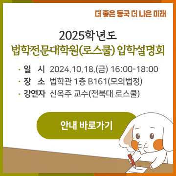 2025학년도 법학전문대학원(로스쿨) 입학설명회    일시 : 10월 18일(금) 16:00-18:00  장소 : 법학관 1층 B161(모의법정)  강연자 : 신옥주 교수(전북대 로스쿨)